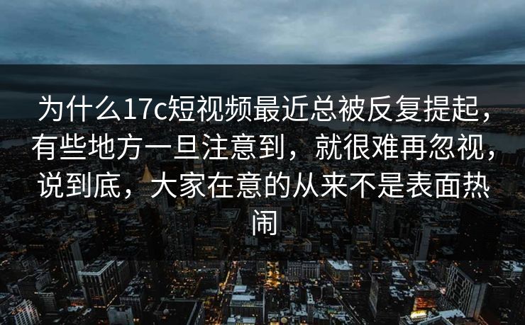 为什么17c短视频最近总被反复提起,有些地方一旦注意到,就很难再忽视,说到底,大家在意的从来不是表面热闹 为什么17c短视频最近总被反复提起,有些地方一旦注意到,就很难再忽视,说到底,大家在意的从来不是表面热闹