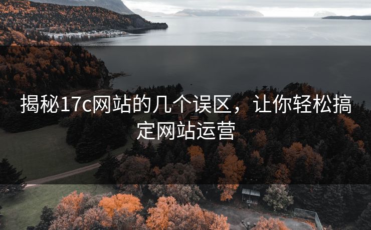 揭秘17c网站的几个误区,让你轻松搞定网站运营 揭秘17c网站的几个误区,让你轻松搞定网站运营