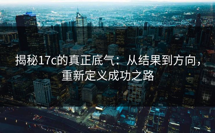 揭秘17c的真正底气:从结果到方向,重新定义成功之路 揭秘17c的真正底气:从结果到方向,重新定义成功之路