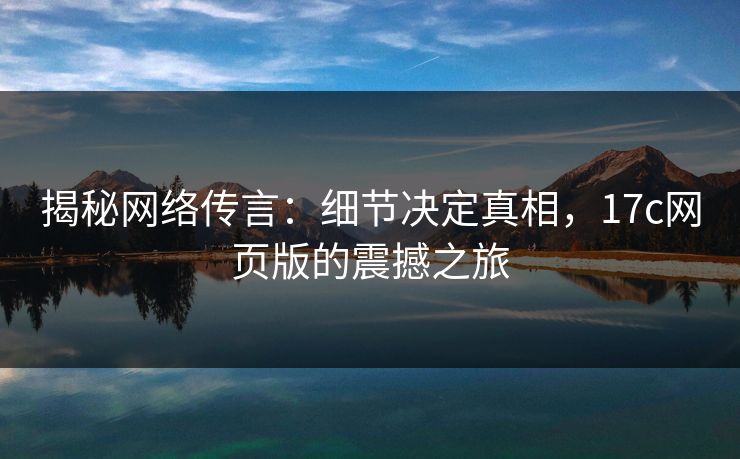 揭秘网络传言:细节决定真相,17c网页版的震撼之旅 揭秘网络传言:细节决定真相,17c网页版的震撼之旅