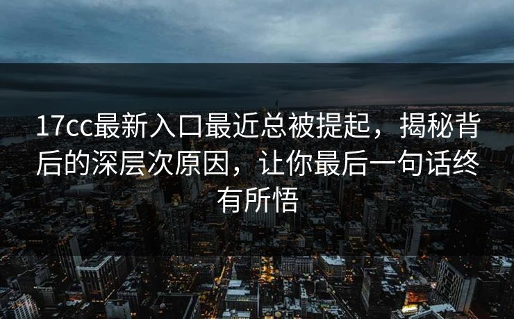 17cc最新入口最近总被提起，揭秘背后的深层次原因，让你最后一句话终有所悟