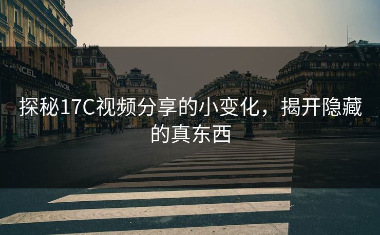探秘17C视频分享的小变化,揭开隐藏的真东西 探秘17C视频分享的小变化,揭开隐藏的真东西