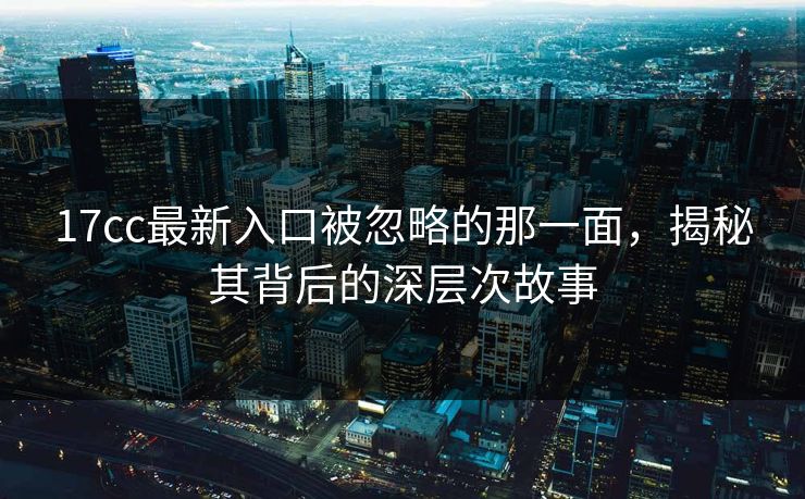 17cc最新入口被忽略的那一面，揭秘其背后的深层次故事