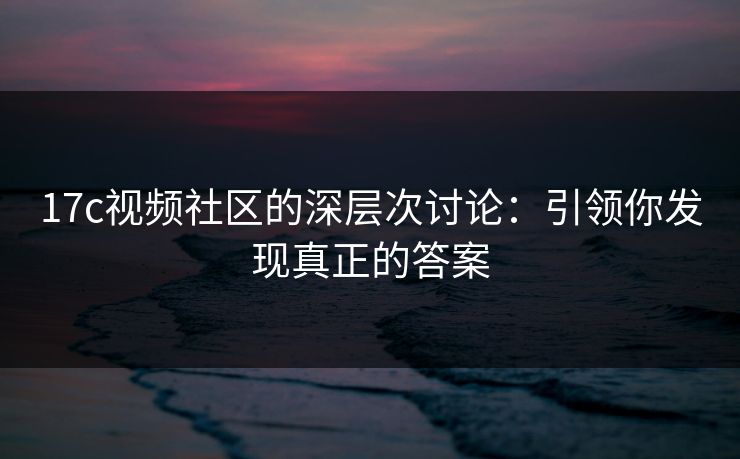17c视频社区的深层次讨论:引领你发现真正的答案 17c视频社区的深层次讨论:引领你发现真正的答案