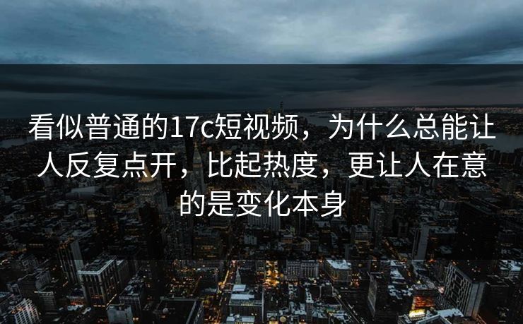 看似普通的17c短视频,为什么总能让人反复点开,比起热度,更让人在意的是变化本身 看似普通的17c短视频,为什么总能让人反复点开,比起热度,更让人在意的是变化本身