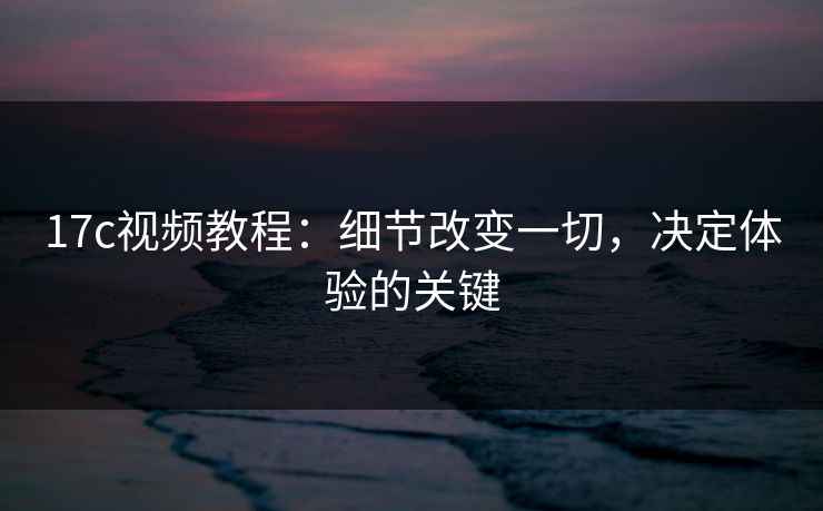 17c视频教程：细节改变一切，决定体验的关键