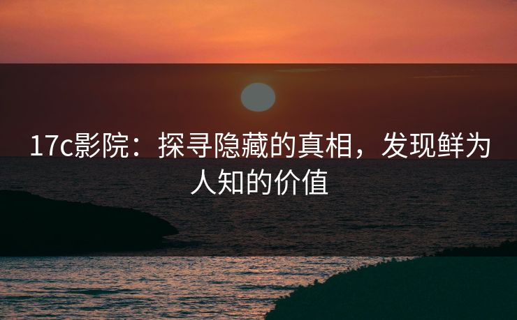 17c影院:探寻隐藏的真相,发现鲜为人知的价值 17c影院:探寻隐藏的真相,发现鲜为人知的价值
