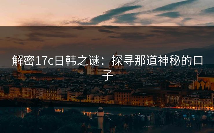 解密17c日韩之谜：探寻那道神秘的口子