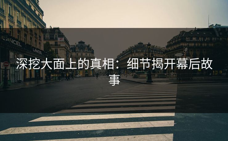 深挖大面上的真相:细节揭开幕后故事 深挖大面上的真相:细节揭开幕后故事