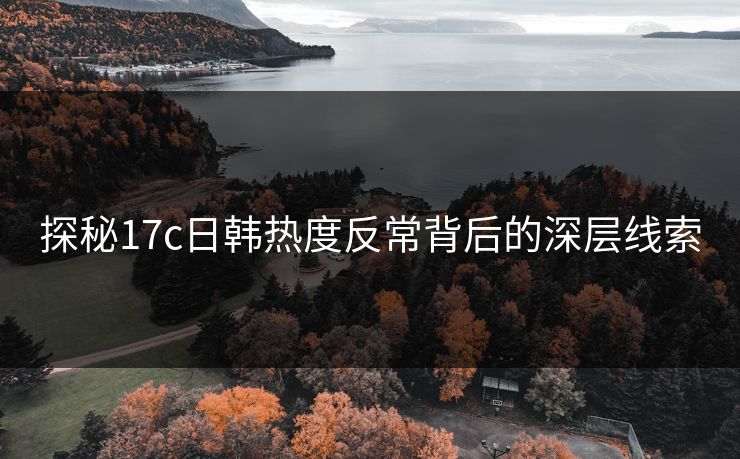 探秘17c日韩热度反常背后的深层线索 探秘17c日韩热度反常背后的深层线索