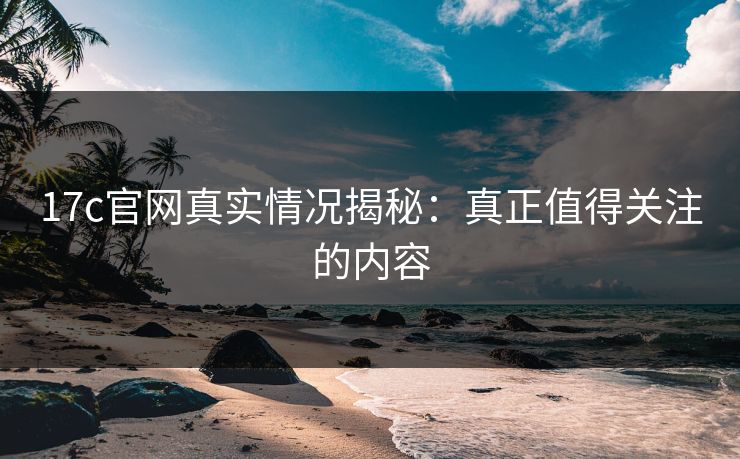 17c官网真实情况揭秘:真正值得关注的内容 17c官网真实情况揭秘:真正值得关注的内容