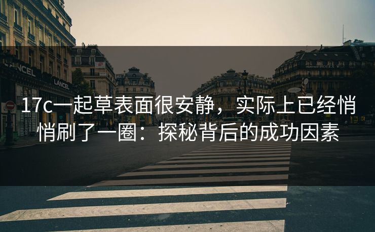 17c一起草表面很安静,实际上已经悄悄刷了一圈:探秘背后的成功因素 17c一起草表面很安静,实际上已经悄悄刷了一圈:探秘背后的成功因素