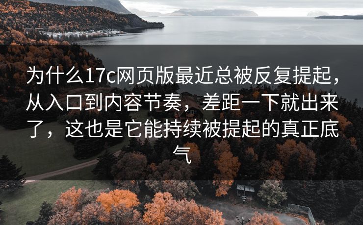为什么17c网页版最近总被反复提起,从入口到内容节奏,差距一下就出来了,这也是它能持续被提起的真正底气 为什么17c网页版最近总被反复提起,从入口到内容节奏,差距一下就出来了,这也是它能持续被提起的真正底气