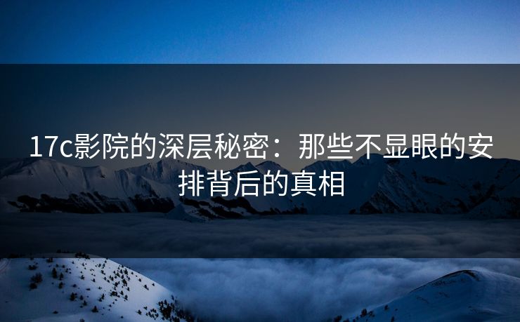 17c影院的深层秘密:那些不显眼的安排背后的真相 17c影院的深层秘密:那些不显眼的安排背后的真相