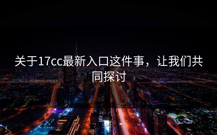 关于17cc最新入口这件事,让我们共同探讨 关于17cc最新入口这件事,让我们共同探讨