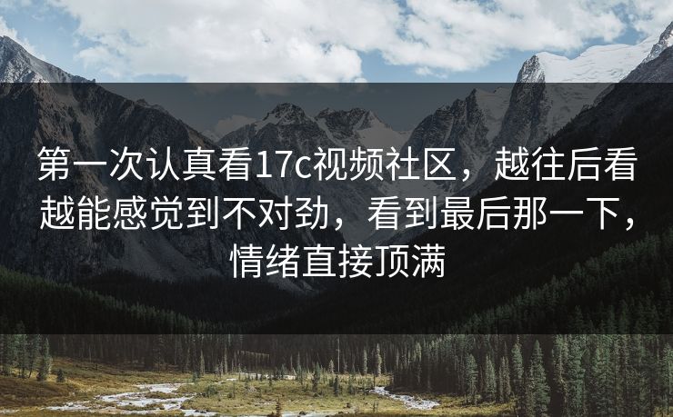 第一次认真看17c视频社区,越往后看越能感觉到不对劲,看到最后那一下,情绪直接顶满 第一次认真看17c视频社区,越往后看越能感觉到不对劲,看到最后那一下,情绪直接顶满