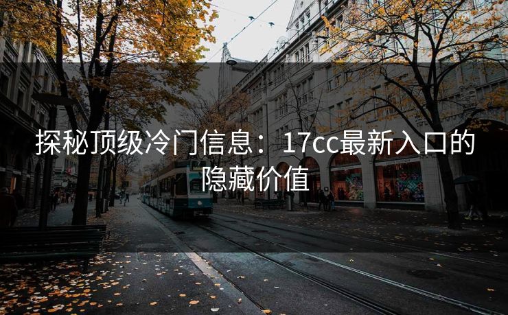 探秘顶级冷门信息：17cc最新入口的隐藏价值