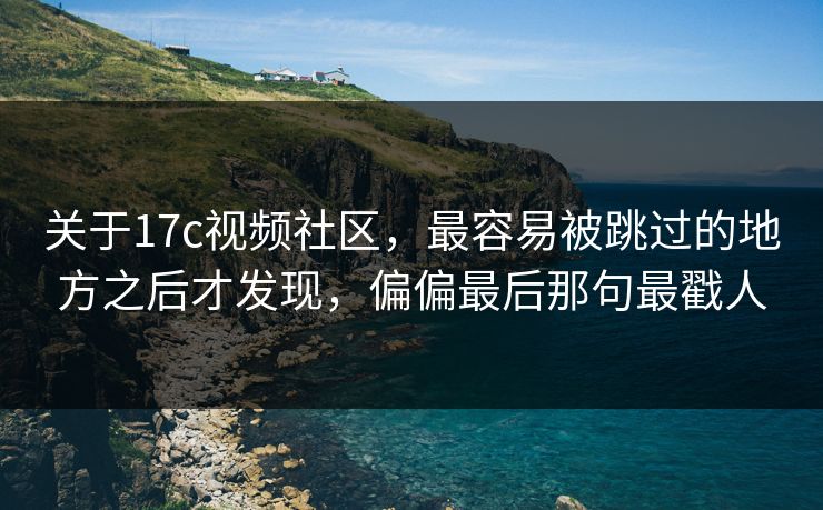 关于17c视频社区，最容易被跳过的地方之后才发现，偏偏最后那句最戳人