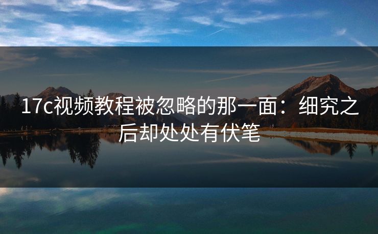 17c视频教程被忽略的那一面:细究之后却处处有伏笔 17c视频教程被忽略的那一面:细究之后却处处有伏笔