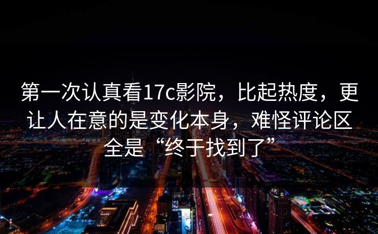 第一次认真看17c影院,比起热度,更让人在意的是变化本身,难怪评论区全是“终于找到了” 第一次认真看17c影院,比起热度,更让人在意的是变化本身,难怪评论区全是“终于找到了”