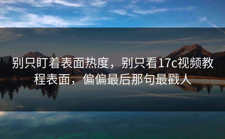 别只盯着表面热度，别只看17c视频教程表面，偏偏最后那句最戳人