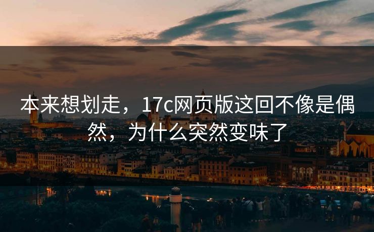 本来想划走，17c网页版这回不像是偶然，为什么突然变味了