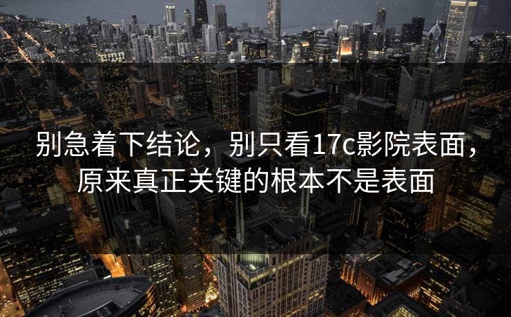 别急着下结论，别只看17c影院表面，原来真正关键的根本不是表面