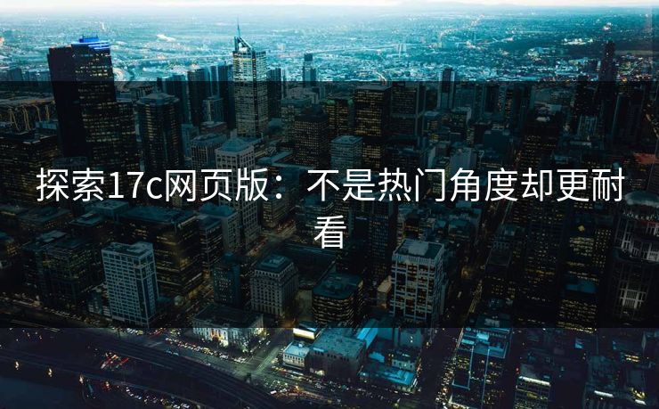 探索17c网页版：不是热门角度却更耐看