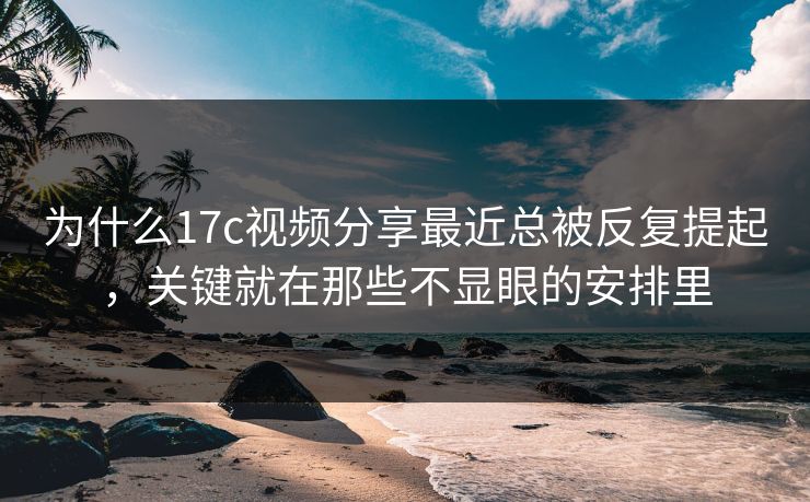 为什么17c视频分享最近总被反复提起，关键就在那些不显眼的安排里
