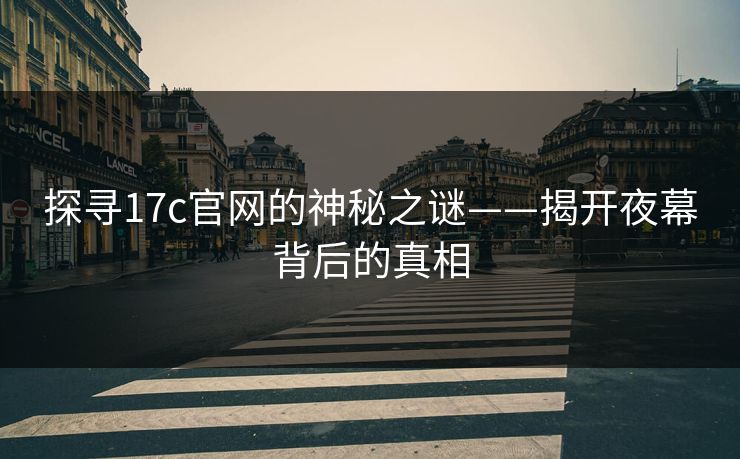 探寻17c官网的神秘之谜——揭开夜幕背后的真相