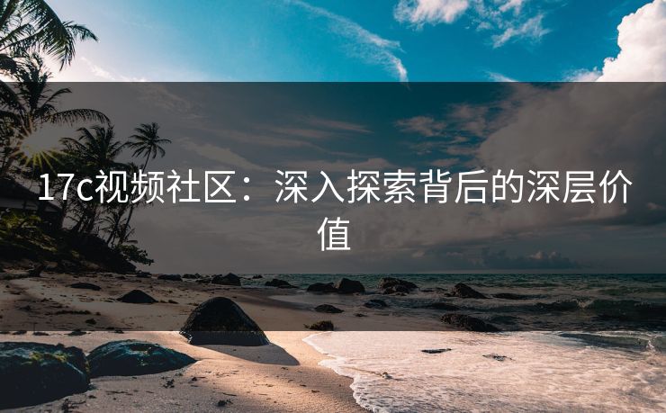 17c视频社区:深入探索背后的深层价值 17c视频社区:深入探索背后的深层价值