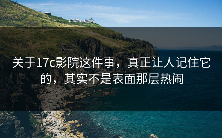 关于17c影院这件事，真正让人记住它的，其实不是表面那层热闹
