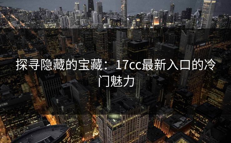 探寻隐藏的宝藏:17cc最新入口的冷门魅力 探寻隐藏的宝藏:17cc最新入口的冷门魅力