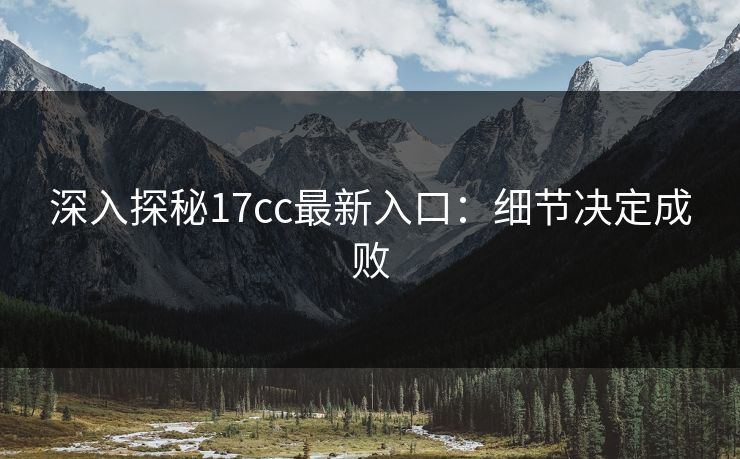 深入探秘17cc最新入口:细节决定成败 深入探秘17cc最新入口:细节决定成败
