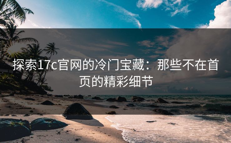 探索17c官网的冷门宝藏：那些不在首页的精彩细节