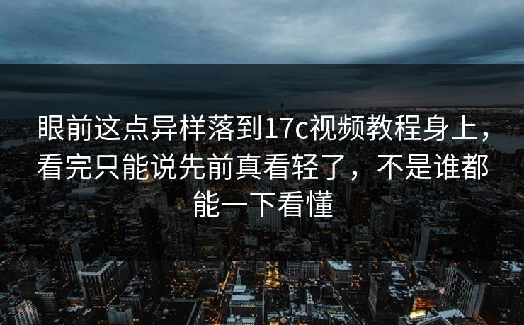 眼前这点异样落到17c视频教程身上，看完只能说先前真看轻了，不是谁都能一下看懂