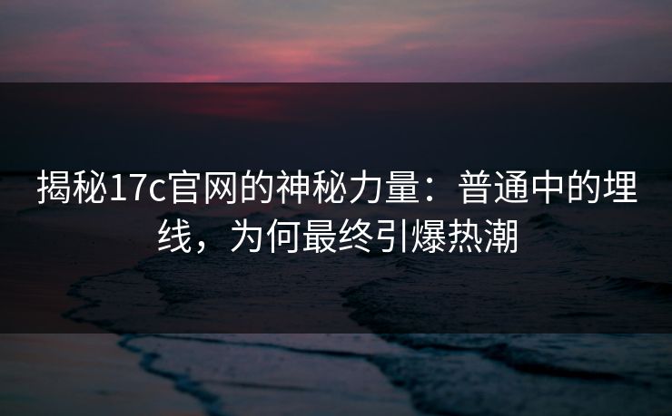 揭秘17c官网的神秘力量：普通中的埋线，为何最终引爆热潮