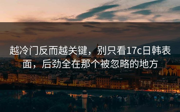 越冷门反而越关键,别只看17c日韩表面,后劲全在那个被忽略的地方 越冷门反而越关键,别只看17c日韩表面,后劲全在那个被忽略的地方
