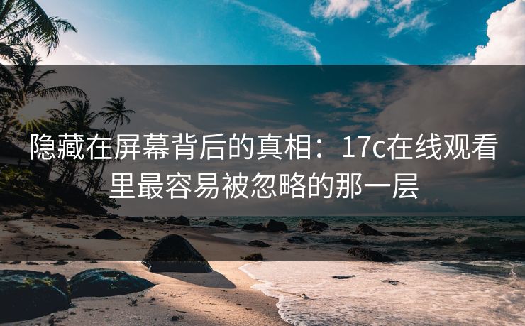 隐藏在屏幕背后的真相：17c在线观看里最容易被忽略的那一层