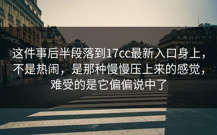 这件事后半段落到17cc最新入口身上，不是热闹，是那种慢慢压上来的感觉，难受的是它偏偏说中了