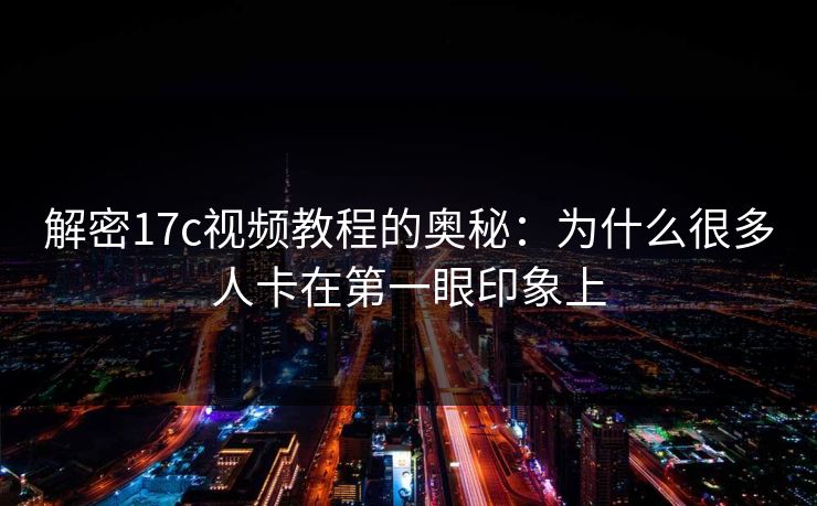 解密17c视频教程的奥秘：为什么很多人卡在第一眼印象上