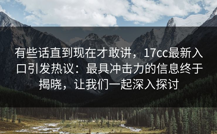有些话直到现在才敢讲，17cc最新入口引发热议：最具冲击力的信息终于揭晓，让我们一起深入探讨