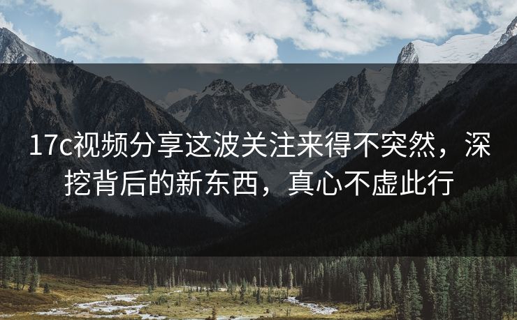 17c视频分享这波关注来得不突然，深挖背后的新东西，真心不虚此行