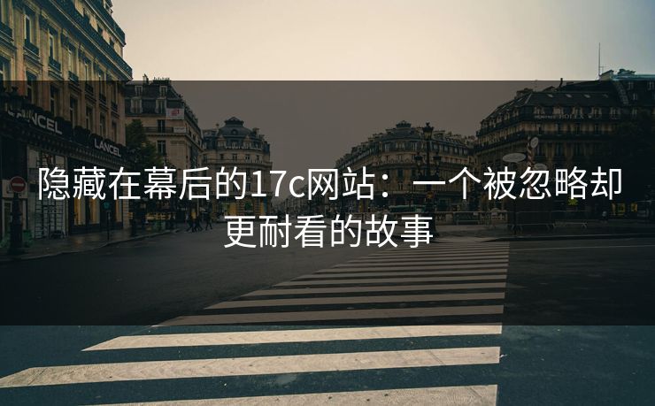 隐藏在幕后的17c网站：一个被忽略却更耐看的故事