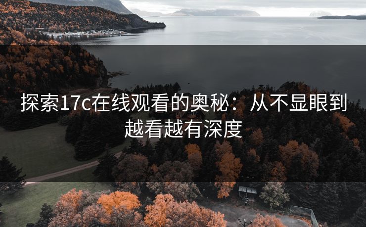 探索17c在线观看的奥秘：从不显眼到越看越有深度