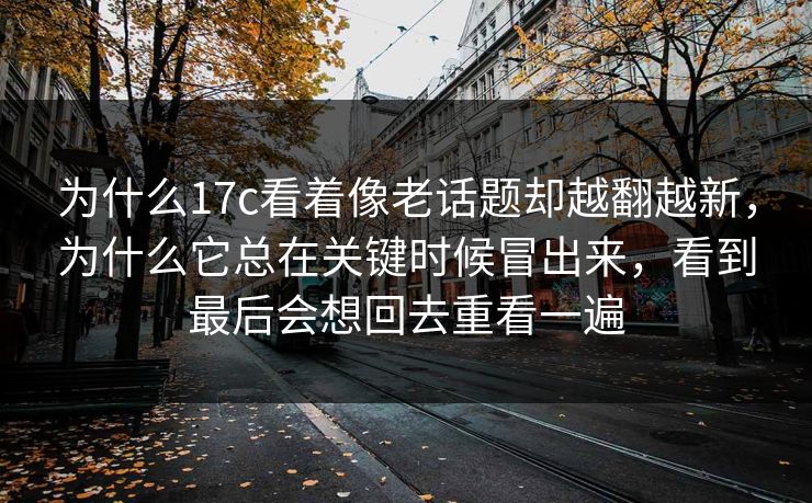 为什么17c看着像老话题却越翻越新，为什么它总在关键时候冒出来，看到最后会想回去重看一遍
