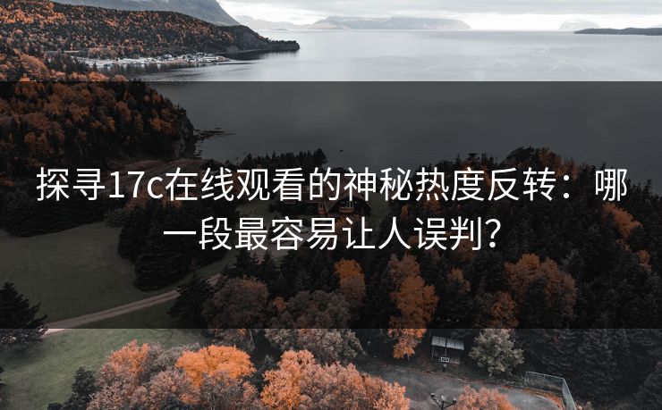 探寻17c在线观看的神秘热度反转：哪一段最容易让人误判？