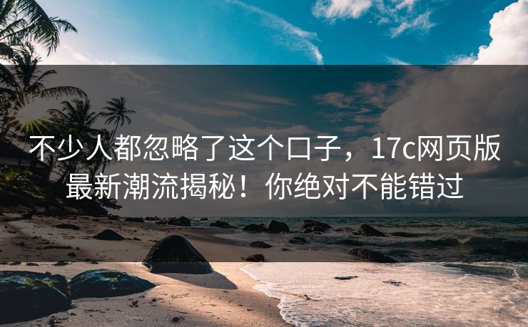 不少人都忽略了这个口子，17c网页版最新潮流揭秘！你绝对不能错过