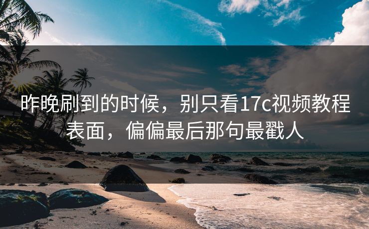 昨晚刷到的时候，别只看17c视频教程表面，偏偏最后那句最戳人