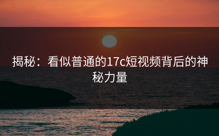 揭秘:看似普通的17c短视频背后的神秘力量 揭秘:看似普通的17c短视频背后的神秘力量